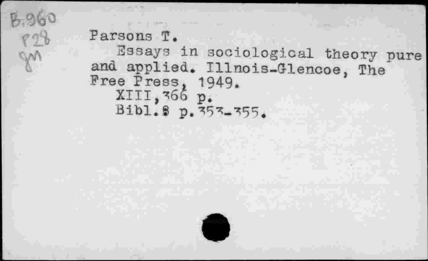 ﻿cjS
Parsons T.
Essays in sociological theory pure and applied. Illnois-Glencoe, The Free Press. 1Q49.
XIII,x66 p.
Bibl. 8 p. •^-755.